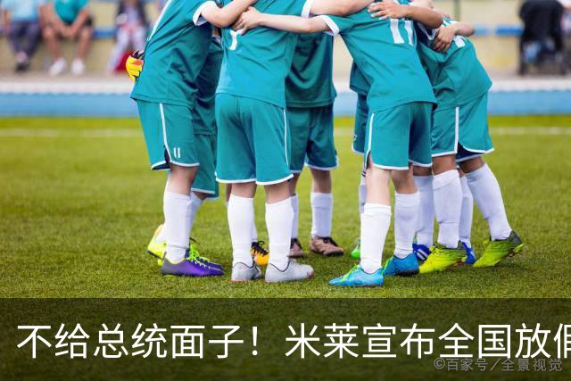 不给总统面子！米莱宣布全国放假一天，梅西不返回阿根廷参加庆典