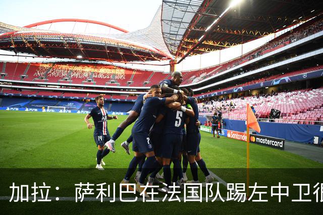 加拉：萨利巴在法国队踢左中卫很别扭；阿隆索将重塑切尔西