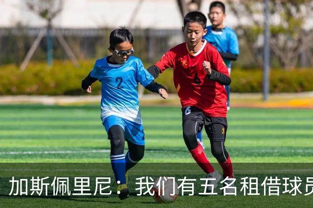 加斯佩里尼：我们有五名租借球员离队，需要三到四笔引援补缺