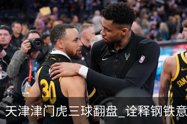 天津津门虎三球翻盘 诠释钢铁意志与精湛技艺