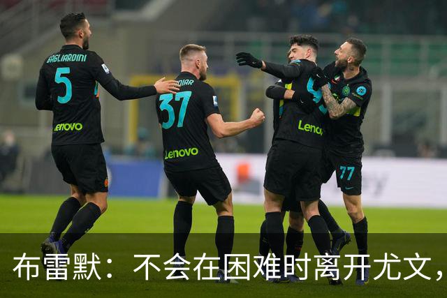 布雷默：不会在困难时离开尤文，那样就像逃跑