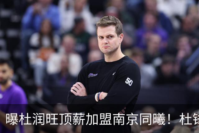 曝杜润旺顶薪加盟南京同曦！杜锋一走，引起蝴蝶效应