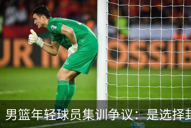 男篮年轻球员集训争议：是选择封闭集训还是前往海外特训？