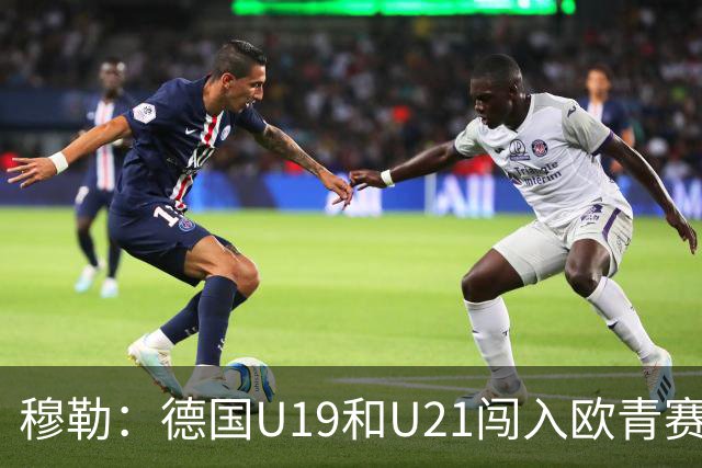 穆勒：德国U19和U21闯入欧青赛决赛并不能代表现实