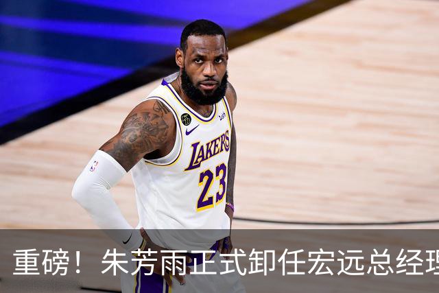 重磅！朱芳雨正式卸任宏远总经理，新下家曝光，接任人选已确定