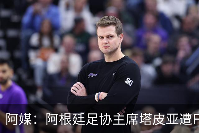 阿媒：阿根廷足协主席塔皮亚遭FBI调查滞留美国，将出庭接受问询