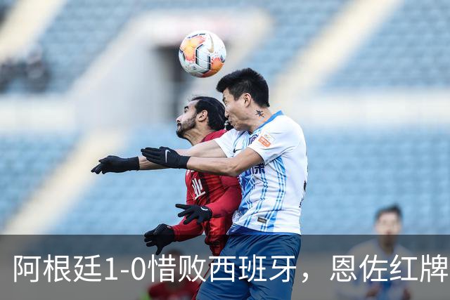 阿根廷1-0惜败西班牙，恩佐红牌赛后冲突引争议，梅西遭评隐身