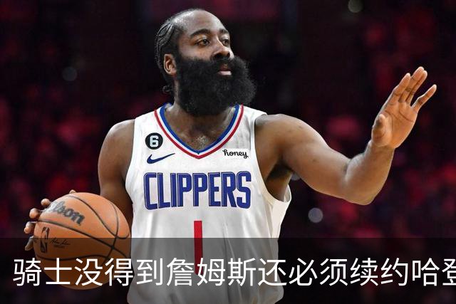 骑士没得到詹姆斯还必须续约哈登至少2年！铁林：确实是巨大失败
